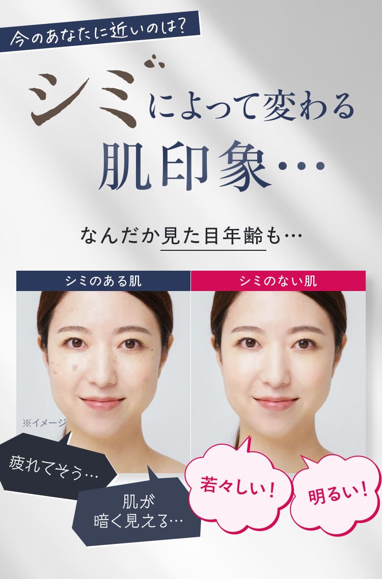 今のあなたに近いのは？シミによって変わる なんだか見た目年齢も… シミのある肌 肌が 暗く見える…疲れてそう… / シミのない肌 若々しい!明るい!
