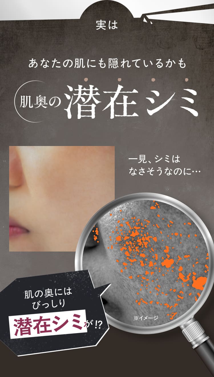 実は あなたの肌にも隠れているかも肌奥の潜在シミ 一見、シミは なさそうなのに…肌の奥には びっしり潜在シミ