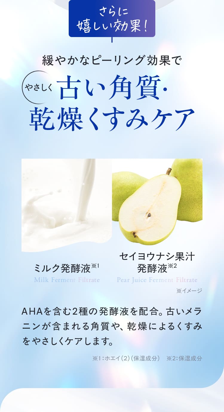 さらに 嬉しい効果! 緩やかなピーリング効果で やさしく古い角質・乾燥くすみケア 
